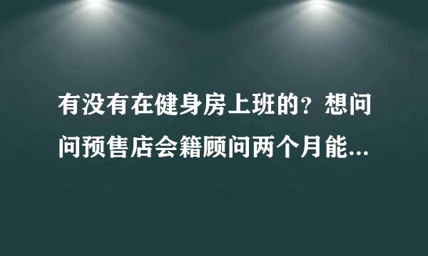 有没有在健身房上班的？想问问预售店会籍顾问两个月能大概能做多少的业绩？6000多的工资应该不难吧