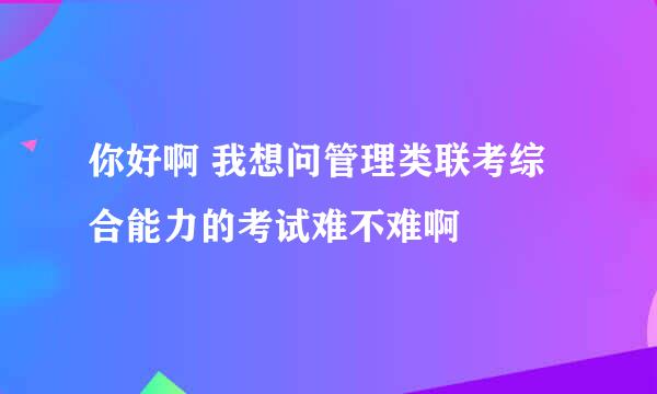 你好啊 我想问管理类联考综合能力的考试难不难啊