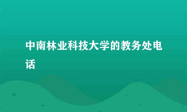 中南林业科技大学的教务处电话