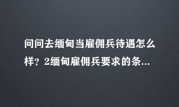 问问去缅甸当雇佣兵待遇怎么样？2缅甸雇佣兵要求的条件？3他们一般都接什么样的任务等等问的不详细 望高手详细解答？详情