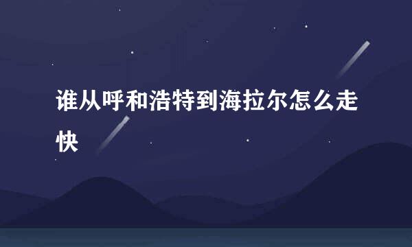 谁从呼和浩特到海拉尔怎么走快