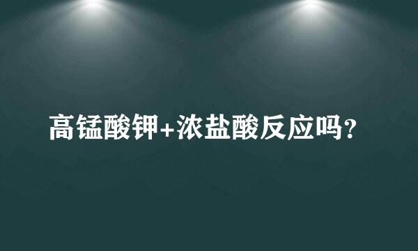 高锰酸钾+浓盐酸反应吗？