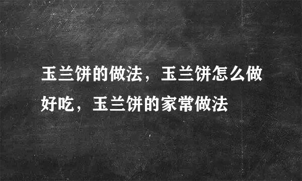 玉兰饼的做法，玉兰饼怎么做好吃，玉兰饼的家常做法