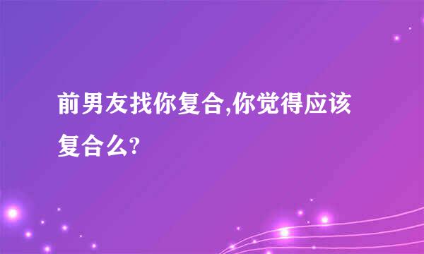 前男友找你复合,你觉得应该复合么?