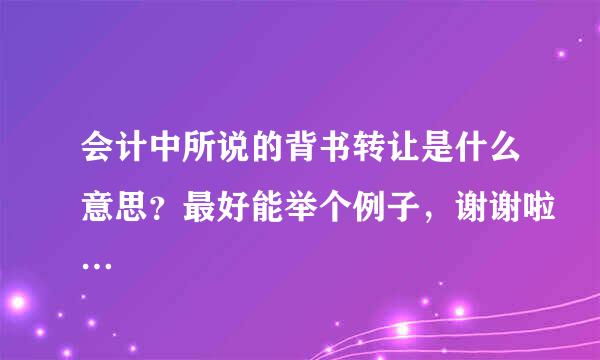 会计中所说的背书转让是什么意思？最好能举个例子，谢谢啦…