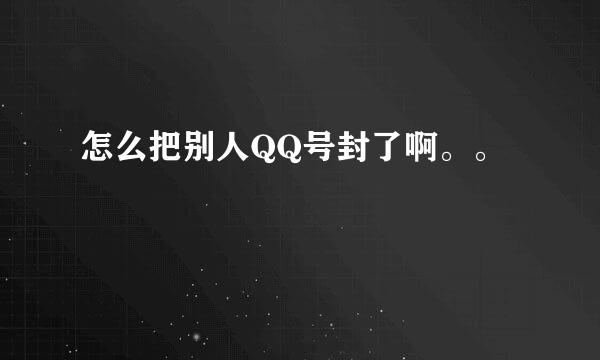 怎么把别人QQ号封了啊。。