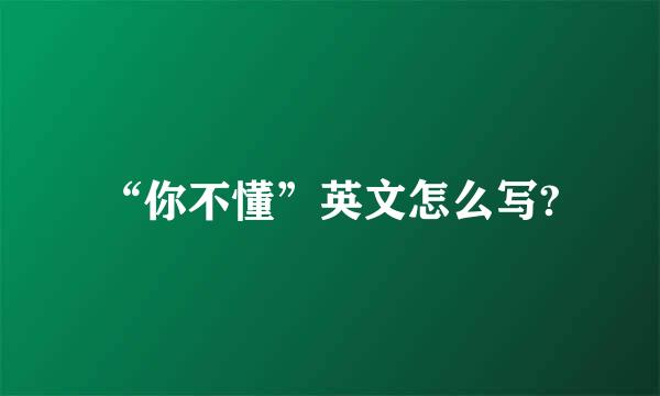 “你不懂”英文怎么写?