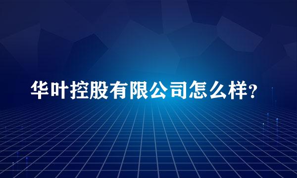 华叶控股有限公司怎么样？