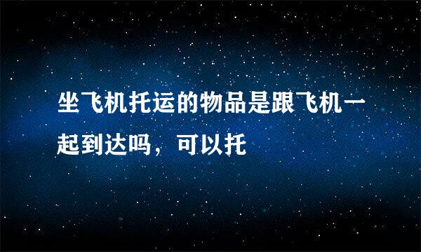 坐飞机托运的物品是跟飞机一起到达吗，可以托