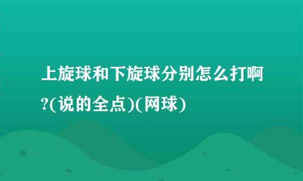 上旋球和下旋球分别怎么打啊?(说的全点)(网球)