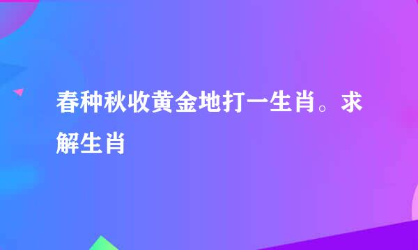 春种秋收黄金地打一生肖。求解生肖