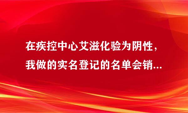 在疾控中心艾滋化验为阴性，我做的实名登记的名单会销毁吗？还是继续保留？