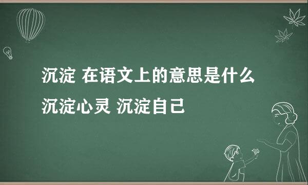 沉淀 在语文上的意思是什么沉淀心灵 沉淀自己