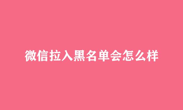 微信拉入黑名单会怎么样