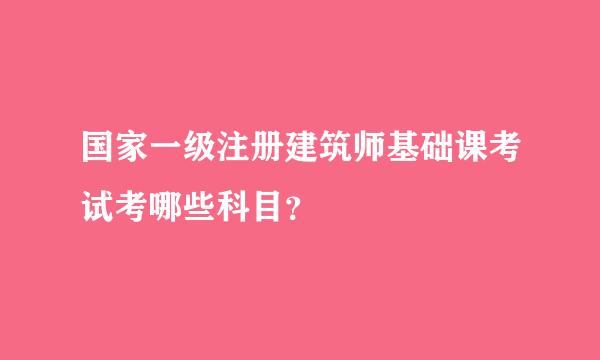 国家一级注册建筑师基础课考试考哪些科目？