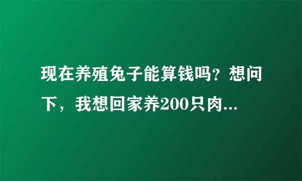 现在养殖兔子能算钱吗？想问下，我想回家养200只肉兔大概需要多少成本？谢谢。