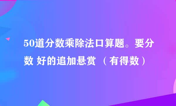 50道分数乘除法口算题。要分数 好的追加悬赏 （有得数）