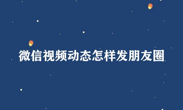 微信视频动态怎样发朋友圈