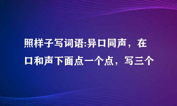 照样子写词语:异口同声，在口和声下面点一个点，写三个