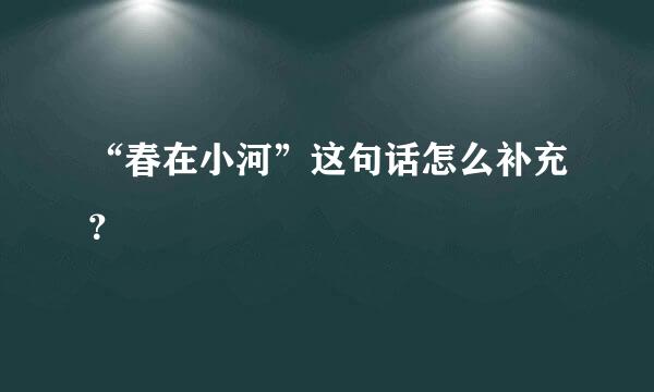 “春在小河”这句话怎么补充？