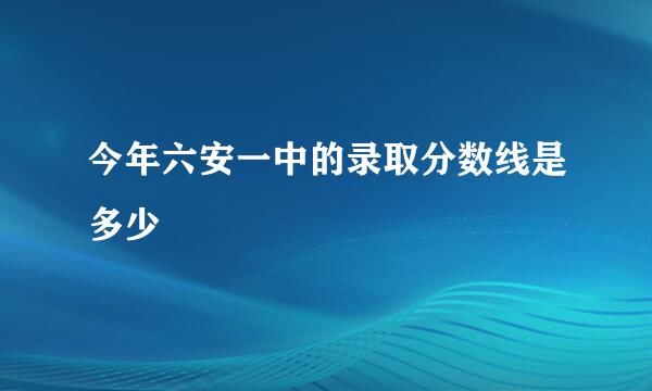 今年六安一中的录取分数线是多少