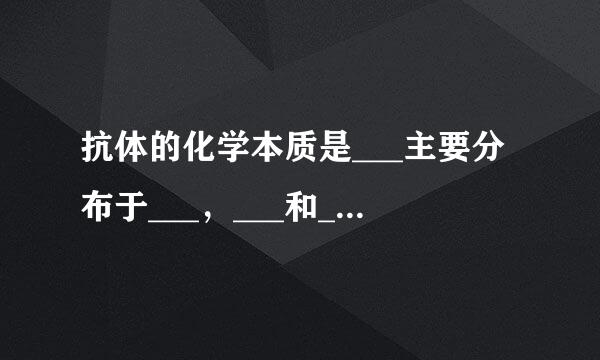 抗体的化学本质是___主要分布于___，___和___中，主要功能是____发挥免疫效应