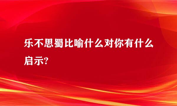 乐不思蜀比喻什么对你有什么启示?