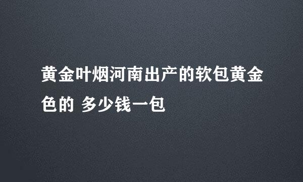 黄金叶烟河南出产的软包黄金色的 多少钱一包