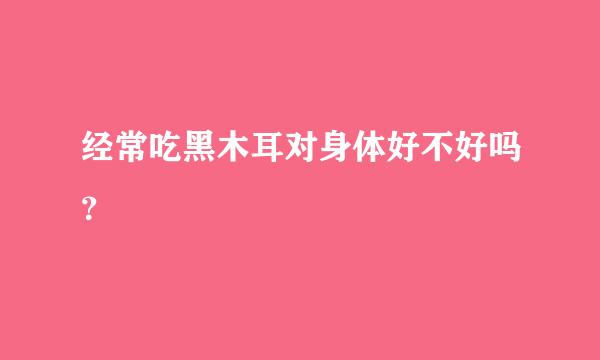 经常吃黑木耳对身体好不好吗？