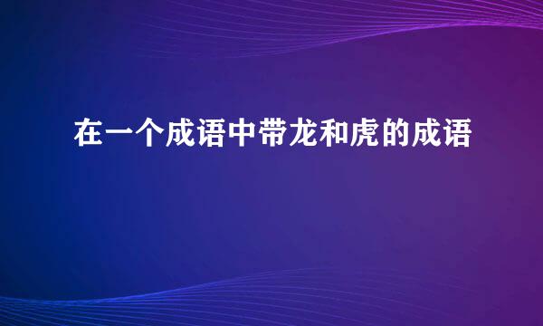 在一个成语中带龙和虎的成语