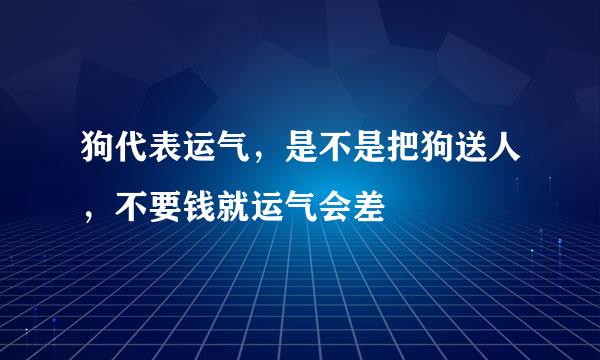 狗代表运气，是不是把狗送人，不要钱就运气会差