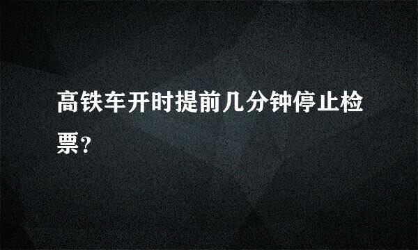 高铁车开时提前几分钟停止检票？