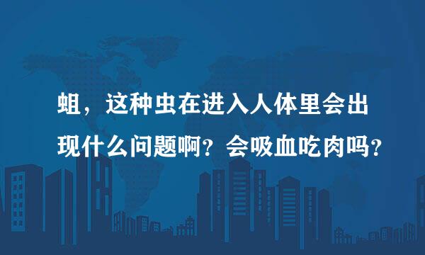 蛆，这种虫在进入人体里会出现什么问题啊？会吸血吃肉吗？