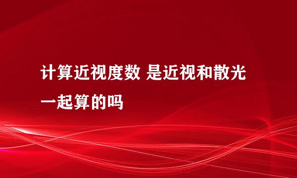 计算近视度数 是近视和散光一起算的吗