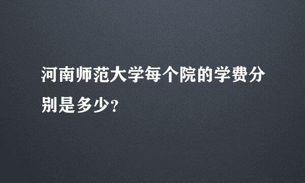 河南师范大学每个院的学费分别是多少？