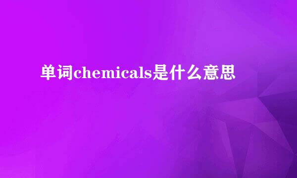 单词chemicals是什么意思