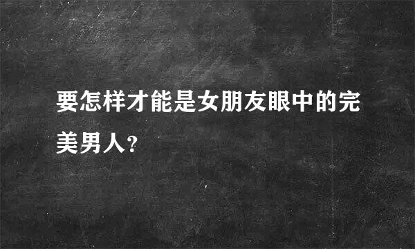 要怎样才能是女朋友眼中的完美男人？