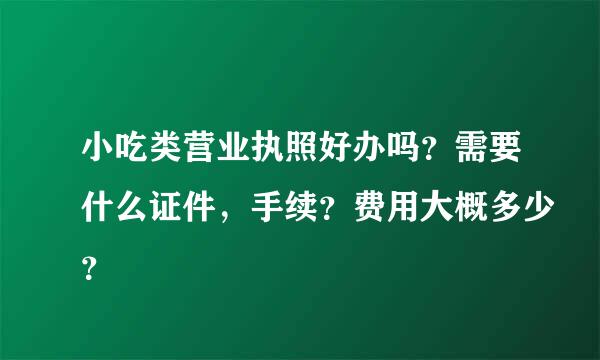 小吃类营业执照好办吗？需要什么证件，手续？费用大概多少？