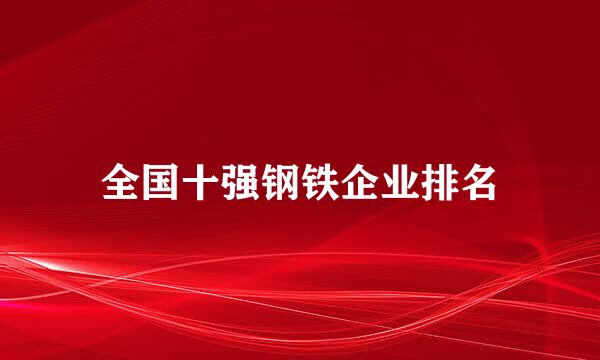 全国十强钢铁企业排名