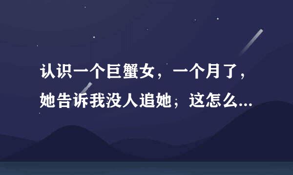 认识一个巨蟹女，一个月了，她告诉我没人追她，这怎么理解，可是我多次暗示她，对她好，可是她对我忽冷忽