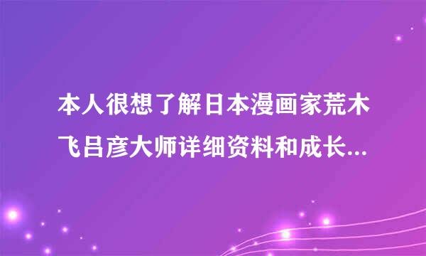 本人很想了解日本漫画家荒木飞吕彦大师详细资料和成长经历，因为实在很佩服他的作品《JOJO的冒险奇遇》！