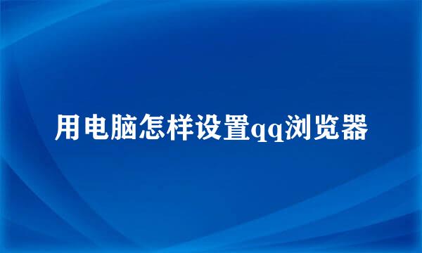 用电脑怎样设置qq浏览器