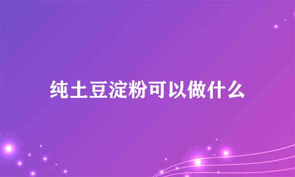 纯土豆淀粉可以做什么