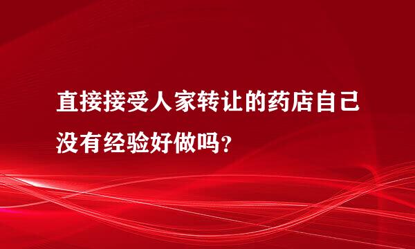 直接接受人家转让的药店自己没有经验好做吗？