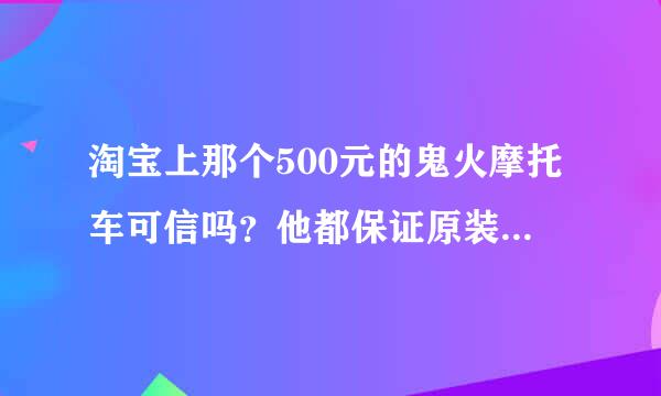 淘宝上那个500元的鬼火摩托车可信吗？他都保证原装正品假一赔十了,能买吗