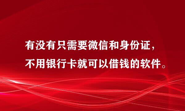 有没有只需要微信和身份证，不用银行卡就可以借钱的软件。