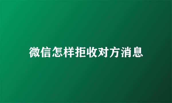 微信怎样拒收对方消息