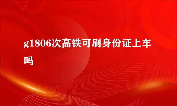 g1806次高铁可刷身份证上车吗