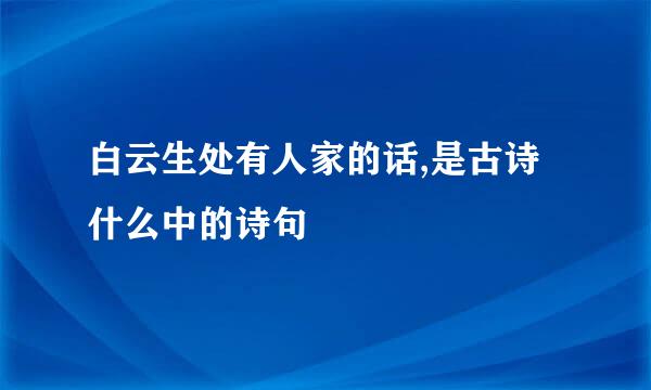 白云生处有人家的话,是古诗什么中的诗句