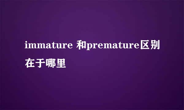 immature 和premature区别在于哪里